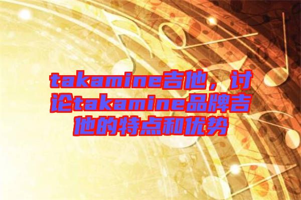 takamine吉他，討論takamine品牌吉他的特點和優(yōu)勢
