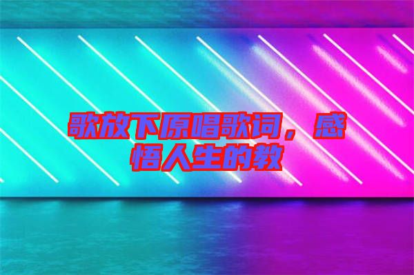 歌放下原唱歌詞，感悟人生的教