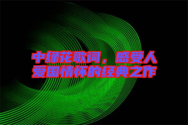 中綠花歌詞，感受人愛(ài)國(guó)情懷的經(jīng)典之作