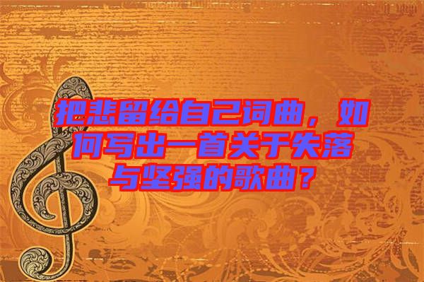 把悲留給自己詞曲，如何寫(xiě)出一首關(guān)于失落與堅(jiān)強(qiáng)的歌曲？