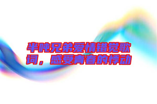 半噸兄弟愛情錯(cuò)覺歌詞，感受青春的悸動