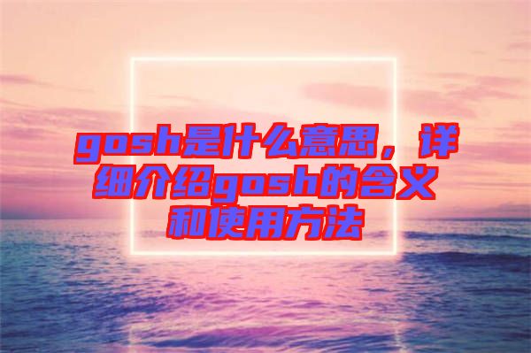 gosh是什么意思，詳細(xì)介紹gosh的含義和使用方法