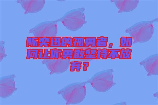 陳奕迅的孤勇者，如何讓你勇敢堅持不放棄？