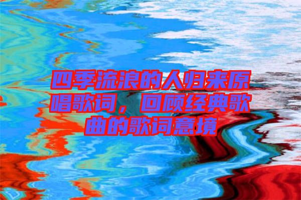 四季流浪的人歸來原唱歌詞，回顧經(jīng)典歌曲的歌詞意境