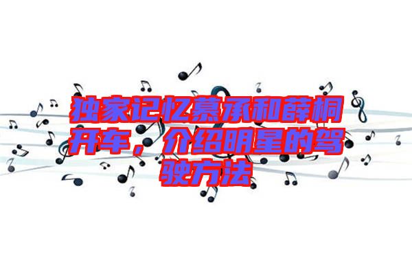 獨家記憶慕承和薛桐開車，介紹明星的駕駛方法