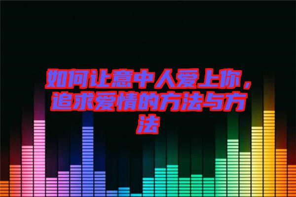 如何讓意中人愛(ài)上你，追求愛(ài)情的方法與方法