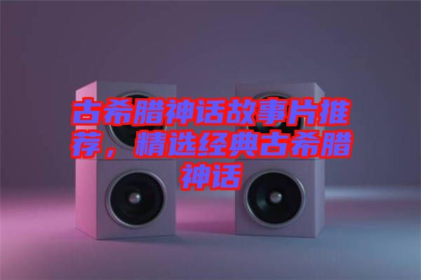古希臘神話故事片推薦，精選經(jīng)典古希臘神話