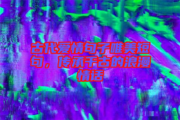 古代愛情句子唯美短句，傳承千古的浪漫情話