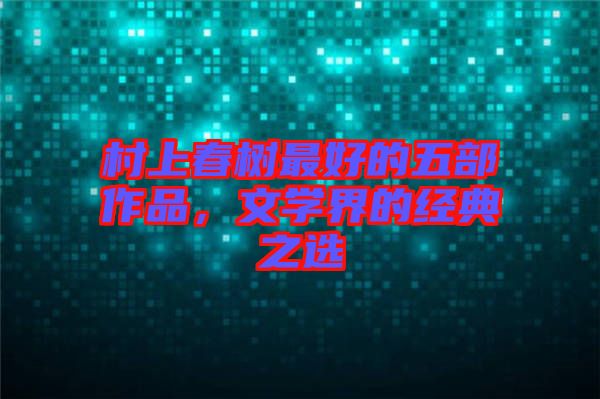 村上春樹(shù)最好的五部作品，文學(xué)界的經(jīng)典之選