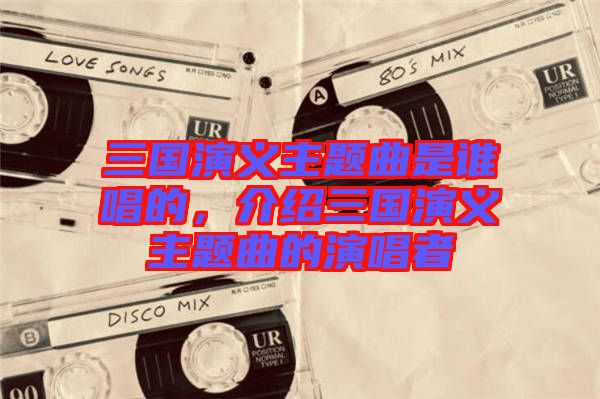 三國演義主題曲是誰唱的，介紹三國演義主題曲的演唱者
