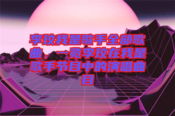 李玟我是歌手全部歌曲，一覽李玟在我是歌手節(jié)目中的演唱曲目