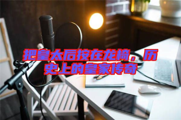 把皇太后按在龍椅，歷史上的皇家傳奇