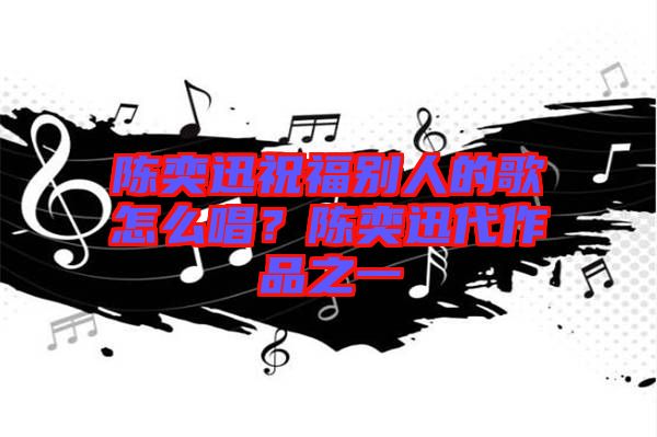 陳奕迅祝福別人的歌怎么唱？陳奕迅代作品之一