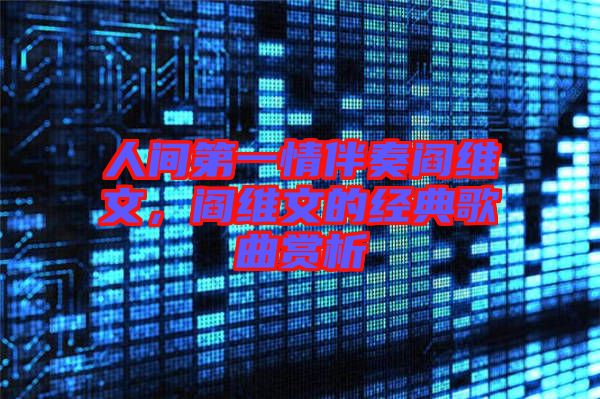 人間第一情伴奏閻維文，閻維文的經(jīng)典歌曲賞析