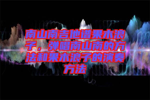 南山南吉他譜果木浪子，彈唱南山南的方法和果木浪子的演奏方法