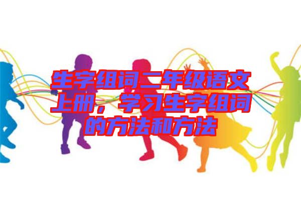 生字組詞二年級(jí)語(yǔ)文上冊(cè)，學(xué)習(xí)生字組詞的方法和方法