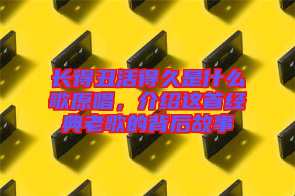 長(zhǎng)得丑活得久是什么歌原唱，介紹這首經(jīng)典老歌的背后故事