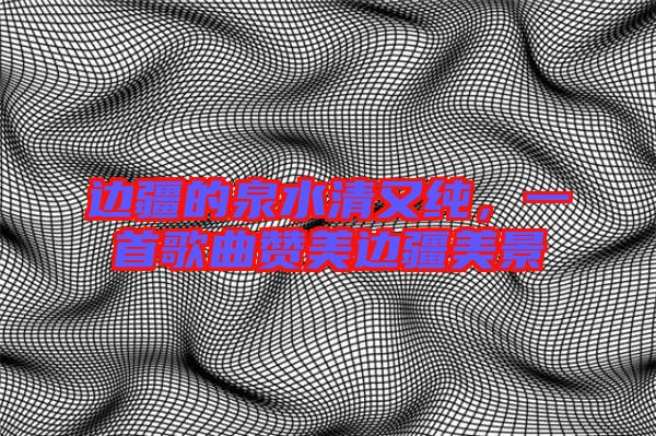 邊疆的泉水清又純，一首歌曲贊美邊疆美景