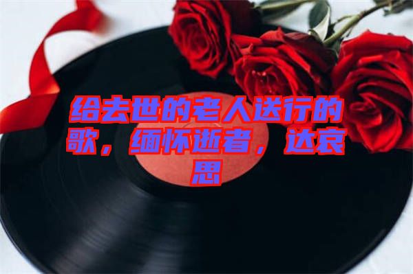 給去世的老人送行的歌，緬懷逝者，達哀思