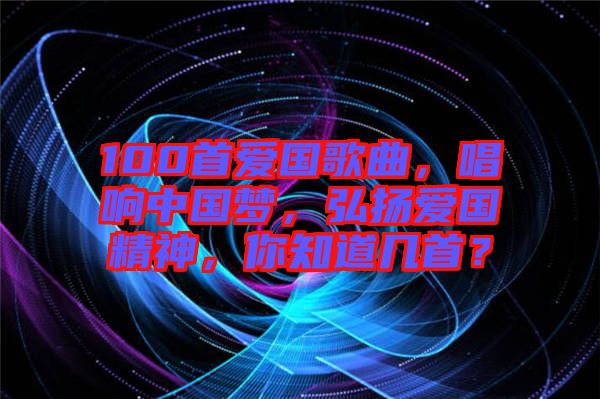 100首愛(ài)國(guó)歌曲，唱響中國(guó)夢(mèng)，弘揚(yáng)愛(ài)國(guó)精神，你知道幾首？