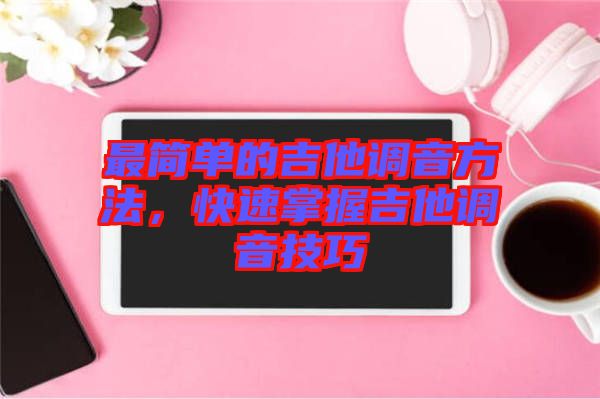 最簡單的吉他調(diào)音方法，快速掌握吉他調(diào)音技巧