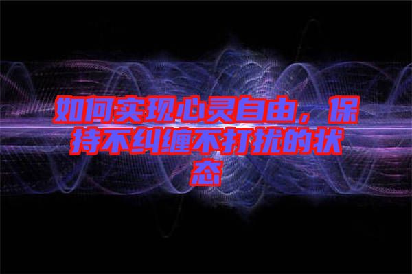 如何實(shí)現(xiàn)心靈自由，保持不糾纏不打擾的狀態(tài)
