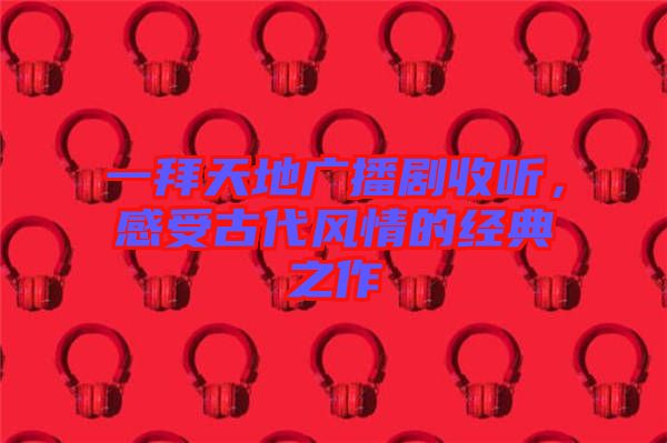 一拜天地廣播劇收聽，感受古代風(fēng)情的經(jīng)典之作