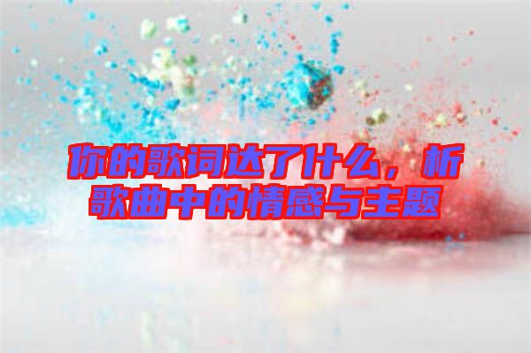 你的歌詞達了什么，析歌曲中的情感與主題