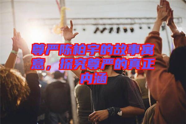 尊嚴陳柏宇的故事寓意，探究尊嚴的真正內(nèi)涵