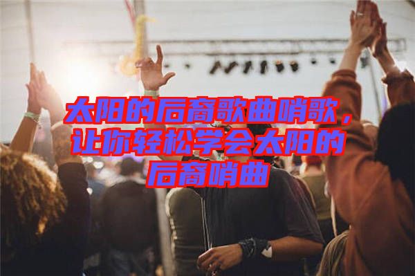 太陽的后裔歌曲哨歌，讓你輕松學(xué)會太陽的后裔哨曲