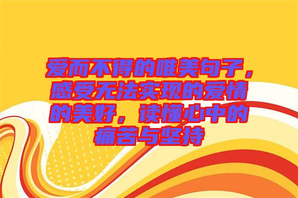 愛而不得的唯美句子，感受無(wú)法實(shí)現(xiàn)的愛情的美好，讀懂心中的痛苦與堅(jiān)持