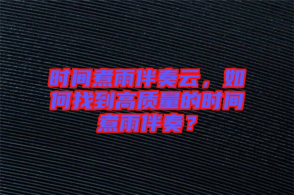 時(shí)間煮雨伴奏云，如何找到高質(zhì)量的時(shí)間煮雨伴奏？