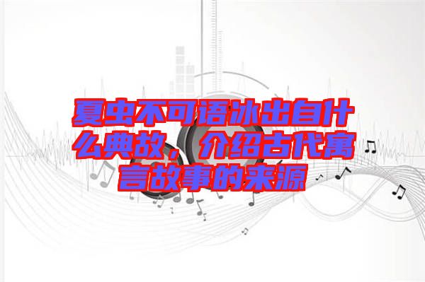 夏蟲不可語冰出自什么典故，介紹古代寓言故事的來源