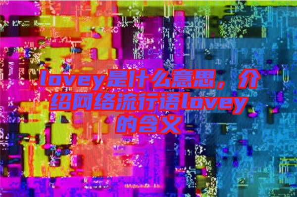 lovey是什么意思，介紹網(wǎng)絡(luò)流行語lovey的含義