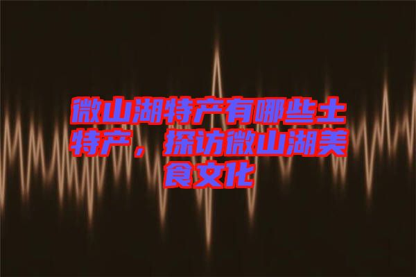 微山湖特產(chǎn)有哪些土特產(chǎn)，探訪微山湖美食文化