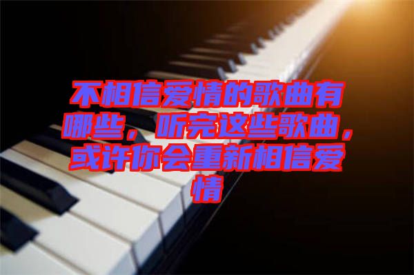 不相信愛情的歌曲有哪些，聽完這些歌曲，或許你會(huì)重新相信愛情