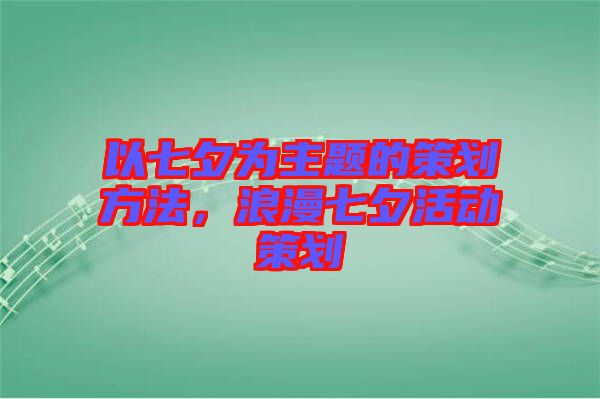 以七夕為主題的策劃方法，浪漫七夕活動策劃