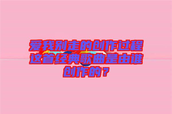 愛我別走的創(chuàng)作過程這首經(jīng)典歌曲是由誰(shuí)創(chuàng)作的？