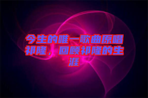 今生的唯一歌曲原唱祁隆，回顧祁隆的生涯