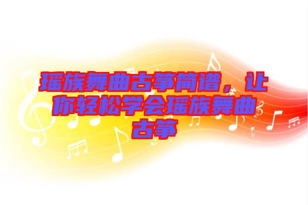 瑤族舞曲古箏簡(jiǎn)譜，讓你輕松學(xué)會(huì)瑤族舞曲古箏