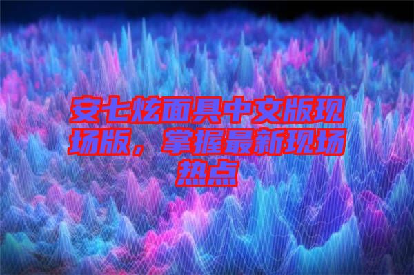 安七炫面具中文版現(xiàn)場版，掌握最新現(xiàn)場熱點(diǎn)