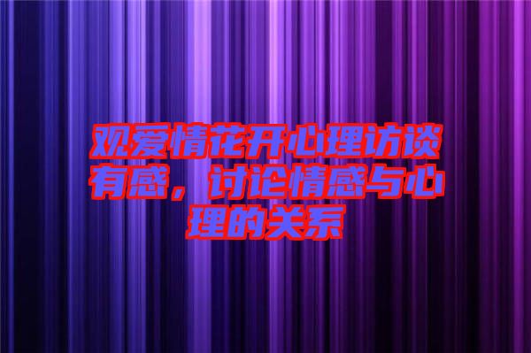 觀愛(ài)情花開(kāi)心理訪談?dòng)懈?，討論情感與心理的關(guān)系