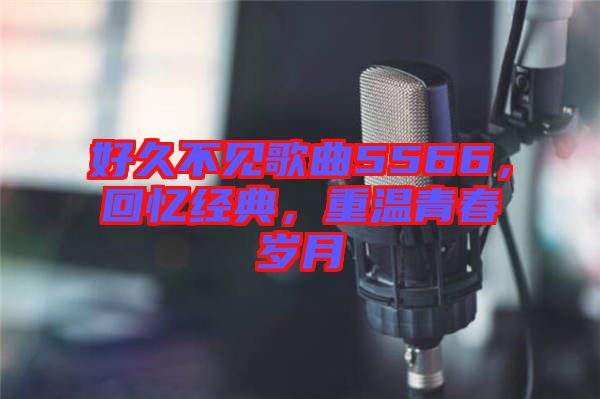 好久不見歌曲5566，回憶經(jīng)典，重溫青春歲月