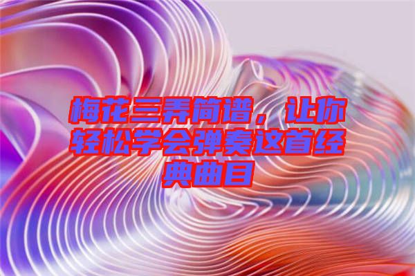 梅花三弄簡譜，讓你輕松學(xué)會彈奏這首經(jīng)典曲目