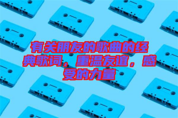 有關(guān)朋友的歌曲的經(jīng)典歌詞，重溫友誼，感受的力量