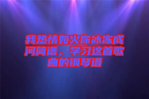 我熱情如火你冰凍成河簡譜，學(xué)習(xí)這首歌曲的鋼琴譜