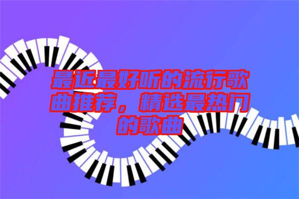 最近最好聽的流行歌曲推薦，精選最熱門的歌曲