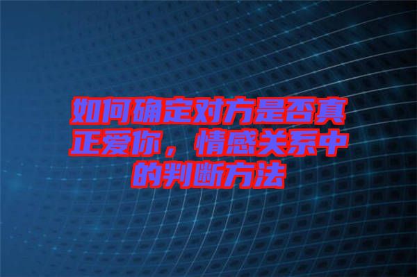 如何確定對(duì)方是否真正愛你，情感關(guān)系中的判斷方法