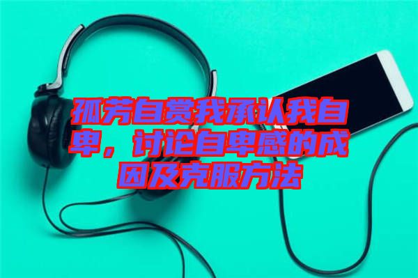 孤芳自賞我承認(rèn)我自卑，討論自卑感的成因及克服方法
