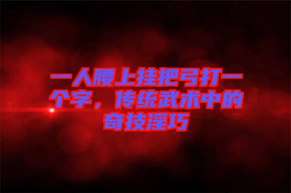 一人腰上掛把弓打一個字，傳統(tǒng)武術(shù)中的奇技淫巧